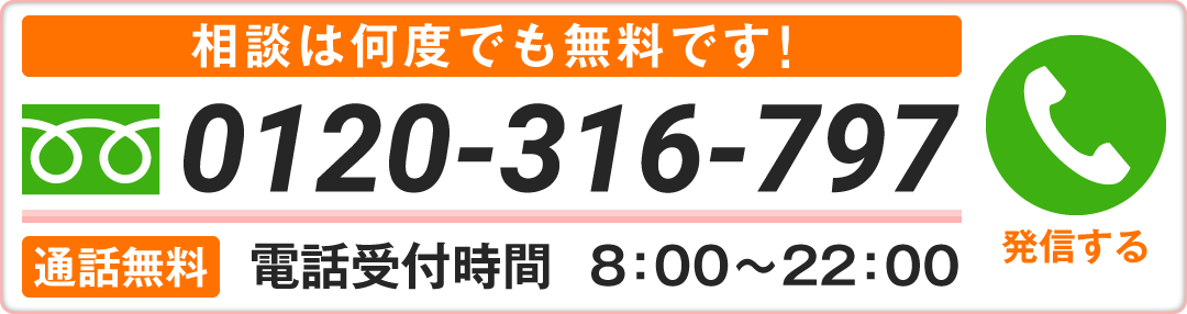 相談は何度でも無料です! ひとりで悩まずお電話下さい! / 0120-316-797 / 通話無料　電話受付時間　8：00～22：00